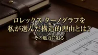 ロレックス ターノグラフを私が選んだ構造的理由とは？その魅力に迫る