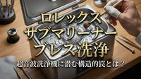 ロレックス サブマリーナー ブレス洗浄：超音波洗浄機に潜む構造的罠とは？