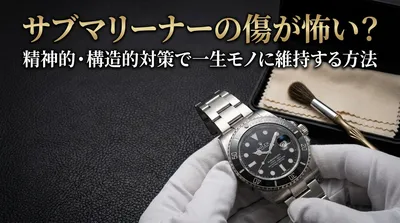 サブマリーナーの傷が怖い？精神的・構造的対策で一生モノに維持する方法とは