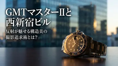 GMTマスターIIと西新宿ビル、反射が魅せる構造美の撮影追求術とは？