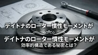 デイトナのローター慣性モーメントが効率的構造である秘密とは？