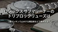 ロレックス サブマリーナーのトリプロックリューズは3重パッキンで止水する構造美をどう維持する？