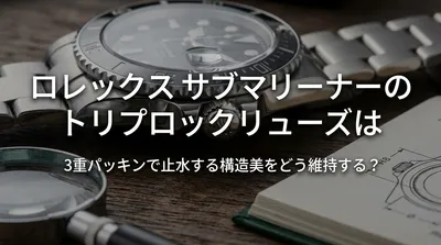 ロレックス サブマリーナーのトリプロックリューズは3重パッキンで止水する構造美をどう維持する？