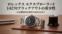 ロレックス エクスプローラーI 14270ブラックアウトの希少性はなぜ構造的な要因で高まるのか？