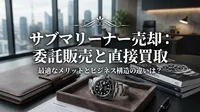 サブマリーナー売却：委託販売と直接買取、最適なメリットとビジネス構造の違いは？