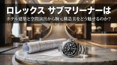 ロレックス サブマリーナーはホテル建築と空間演出から腕元構造美をどう魅せるのか？