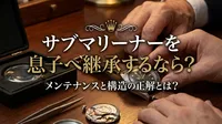 サブマリーナーを息子へ継承するなら？メンテナンスと構造の正解とは？