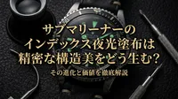 サブマリーナーのインデックス夜光塗布は精密な構造美をどう生む？その進化と価値を徹底解説