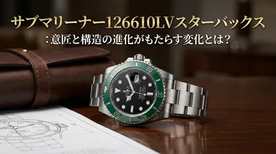 サブマリーナー126610LVスターバックス：意匠と構造の進化がもたらす変化とは？