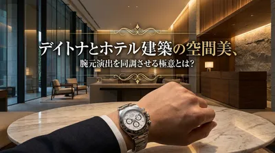デイトナとホテル建築の空間美、腕元演出を同調させる極意とは？