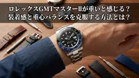 ロレックスGMTマスターIIが重いと感じる？装着感と重心バランスを克服する方法とは？
