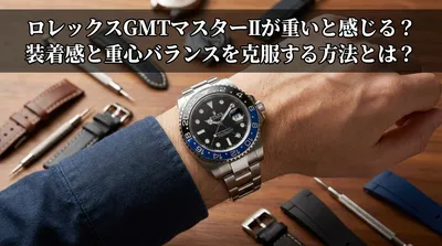 ロレックスGMTマスターIIが重いと感じる？装着感と重心バランスを克服する方法とは？
