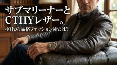 サブマリーナーとCTHYレザー。40代の品格ファッション術とは？