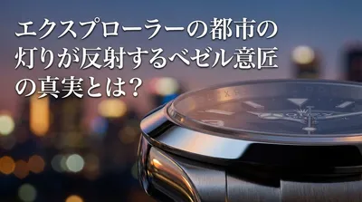 エクスプローラーの都市の灯りが反射するベゼル意匠の真実とは？