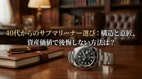 40代からのサブマリーナー選び：構造と意匠、資産価値で後悔しない方法は？